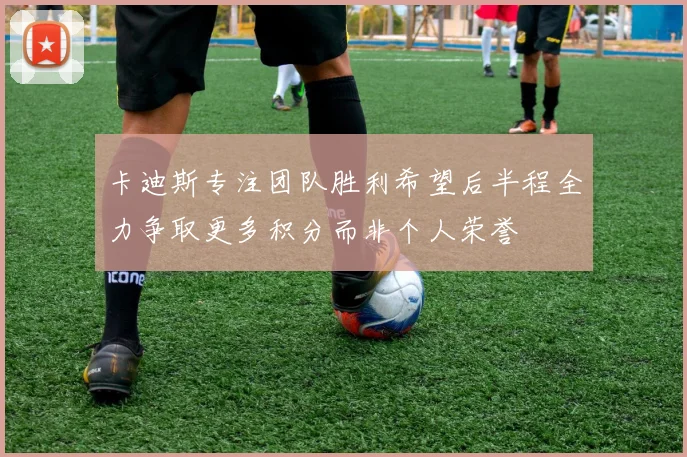 卡迪斯专注团队胜利希望后半程全力争取更多积分而非个人荣誉