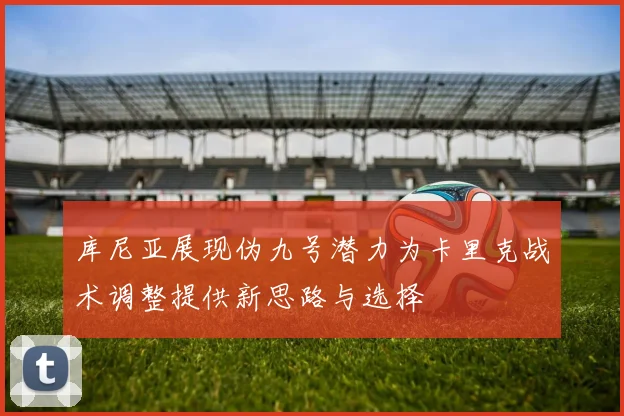 库尼亚展现伪九号潜力为卡里克战术调整提供新思路与选择