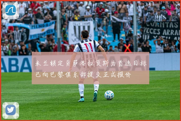 米兰锁定贡萨洛拉莫斯为首选目标已向巴黎俱乐部提交正式报价