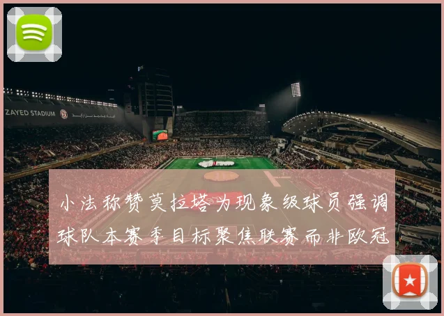 小法称赞莫拉塔为现象级球员强调球队本赛季目标聚焦联赛而非欧冠