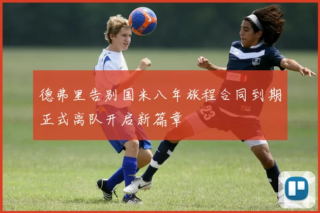 德弗里告别国米八年旅程合同到期正式离队开启新篇章