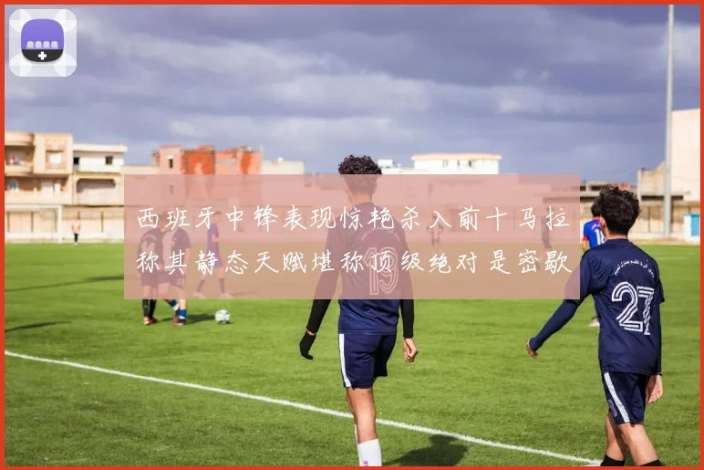 西班牙中锋表现惊艳杀入前十马拉称其静态天赋堪称顶级绝对是密歇根夺冠功臣