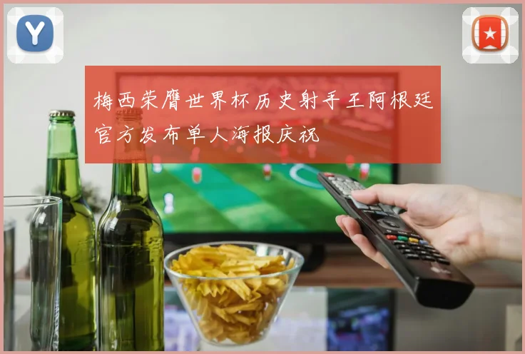 梅西荣膺世界杯历史射手王阿根廷官方发布单人海报庆祝