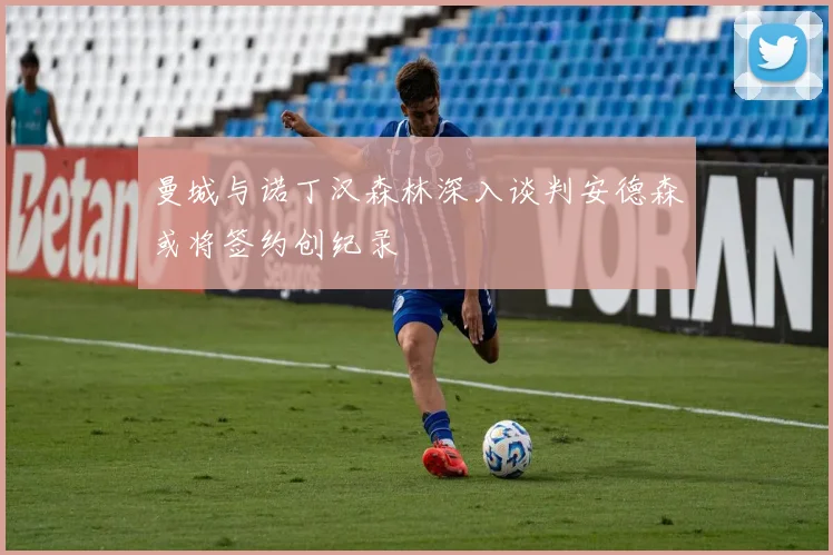 曼城与诺丁汉森林深入谈判安德森或将签约创纪录