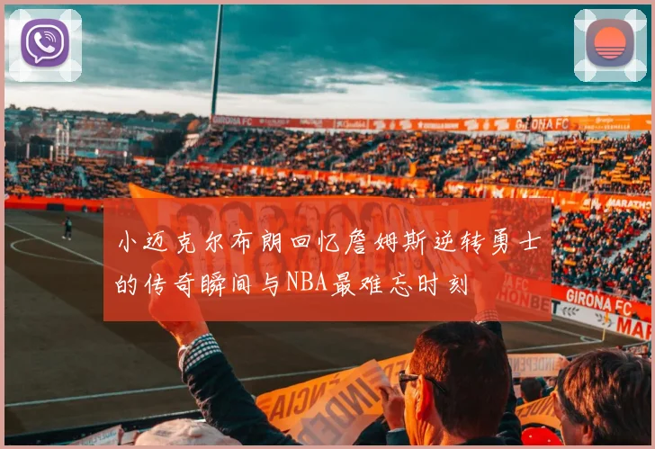 小迈克尔布朗回忆詹姆斯逆转勇士的传奇瞬间与NBA最难忘时刻