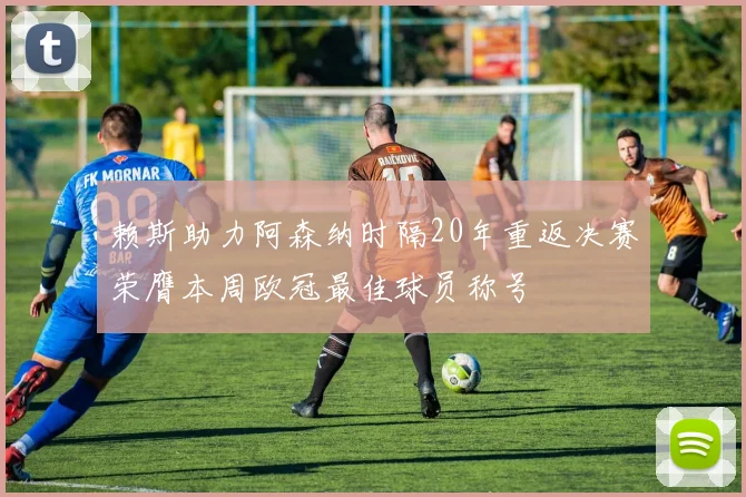 赖斯助力阿森纳时隔20年重返决赛荣膺本周欧冠最佳球员称号