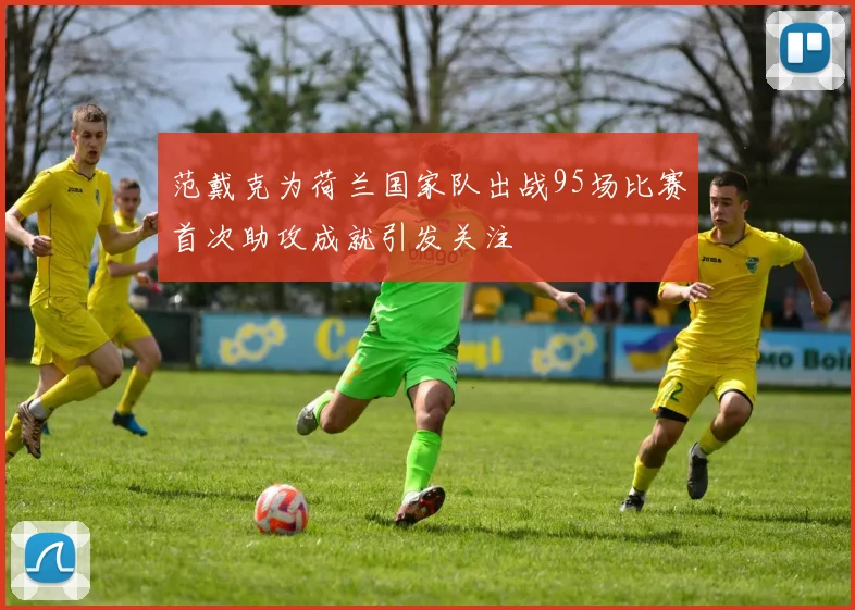 范戴克为荷兰国家队出战95场比赛首次助攻成就引发关注