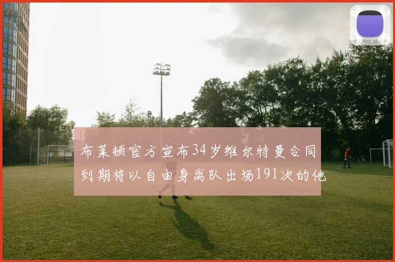 布莱顿官方宣布34岁维尔特曼合同到期将以自由身离队出场191次的他将开启新篇章
