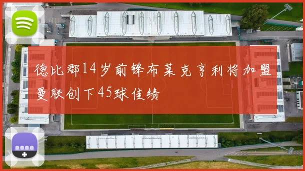 德比郡14岁前锋布莱克亨利将加盟曼联创下45球佳绩
