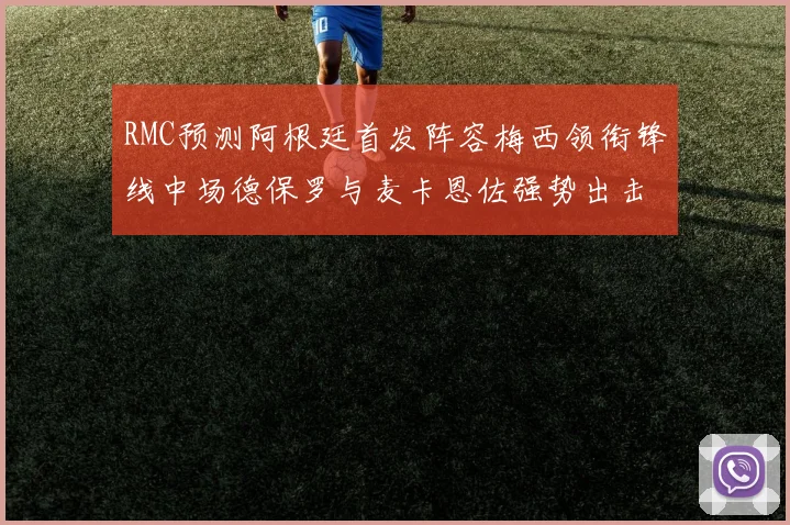 RMC预测阿根廷首发阵容梅西领衔锋线中场德保罗与麦卡恩佐强势出击