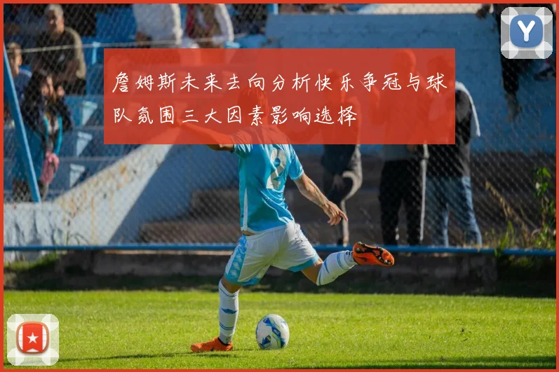 詹姆斯未来去向分析快乐争冠与球队氛围三大因素影响选择