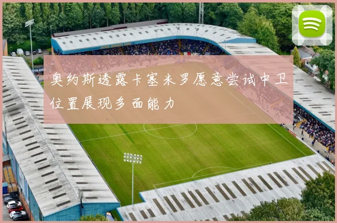 奥约斯透露卡塞米罗愿意尝试中卫位置展现多面能力