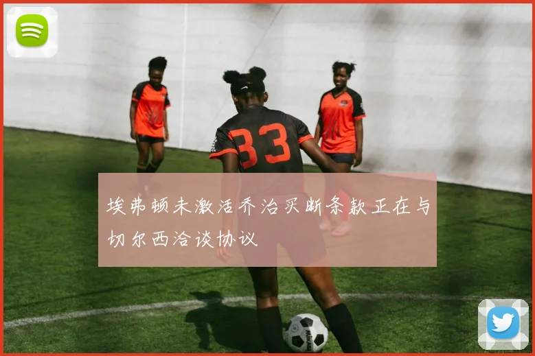 埃弗顿未激活乔治买断条款正在与切尔西洽谈协议