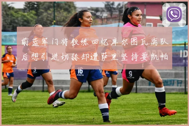 前蓝军门将教练回忆库尔图瓦离队后想引进切赫却遭萨里坚持要凯帕