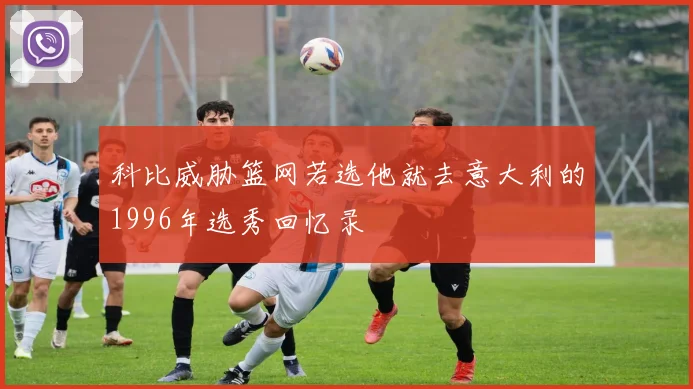 科比威胁篮网若选他就去意大利的1996年选秀回忆录