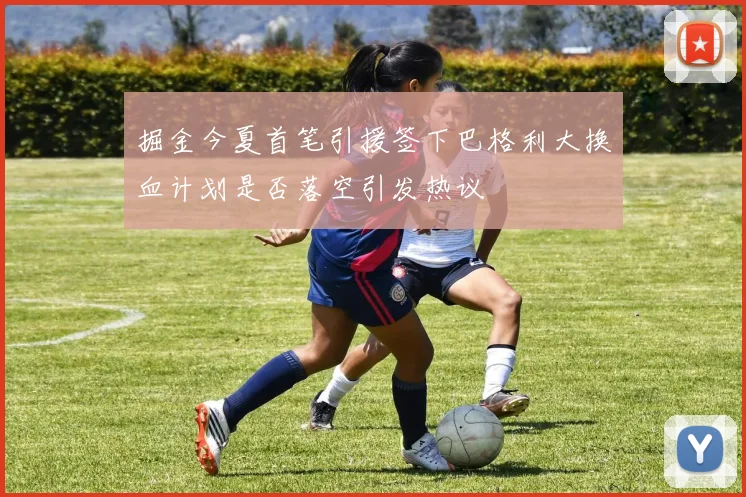 掘金今夏首笔引援签下巴格利大换血计划是否落空引发热议